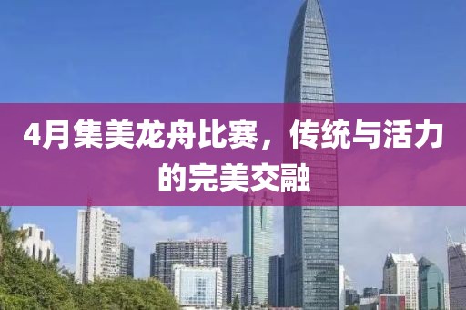 4月集美龙舟比赛，传统与活力的完美交融