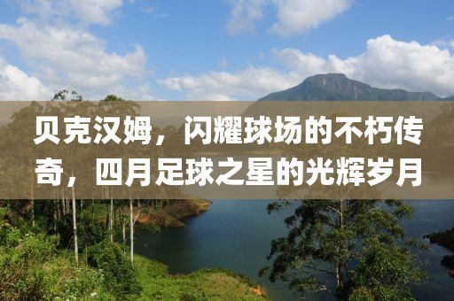 贝克汉姆，闪耀球场的不朽传奇，四月足球之星的光辉岁月