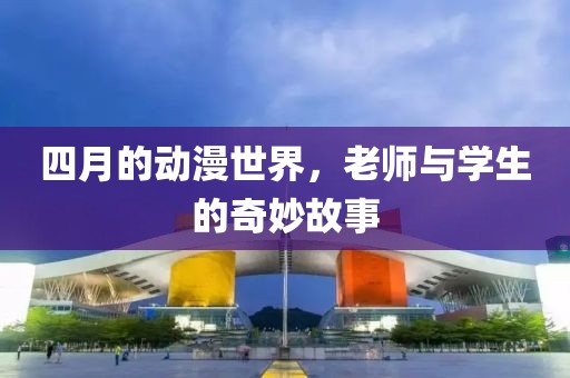 四月的动漫世界，老师与学生的奇妙故事
