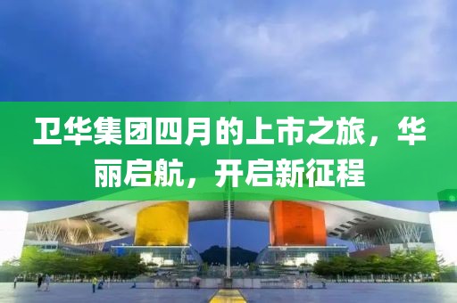 卫华集团四月的上市之旅，华丽启航，开启新征程