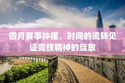 四月赛事钟摆，时间的流转见证竞技精神的绽放