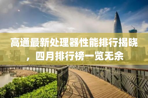 高通最新处理器性能排行揭晓，四月排行榜一览无余