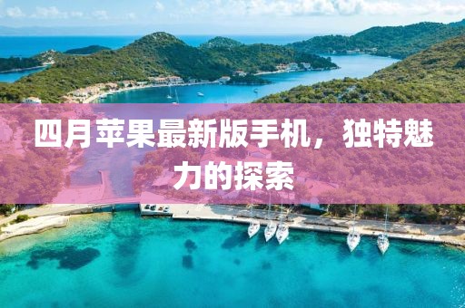 四月苹果最新版手机，独特魅力的探索