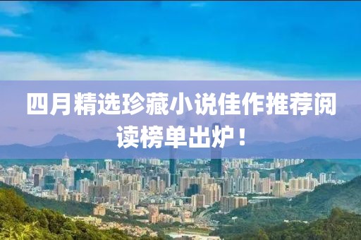 四月精选珍藏小说佳作推荐阅读榜单出炉！