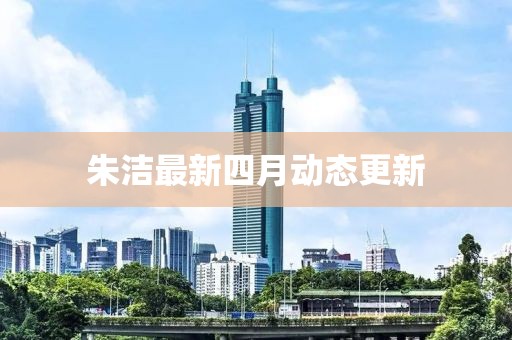 朱洁最新四月动态更新