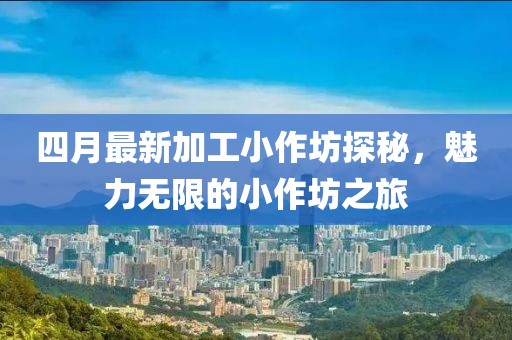 四月最新加工小作坊探秘，魅力无限的小作坊之旅
