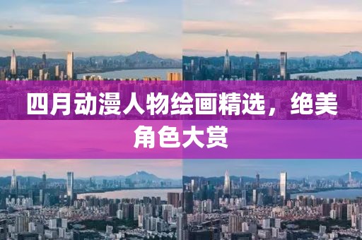 四月动漫人物绘画精选，绝美角色大赏