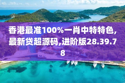 香港最准100%一肖中特特色,最新贷超源码,进阶版28.39.78