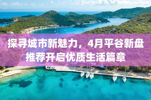 探寻城市新魅力，4月平谷新盘推荐开启优质生活篇章
