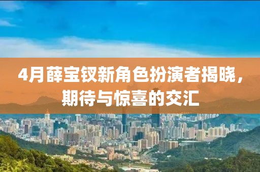 4月薛宝钗新角色扮演者揭晓，期待与惊喜的交汇