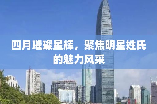 四月璀璨星辉，聚焦明星姓氏的魅力风采