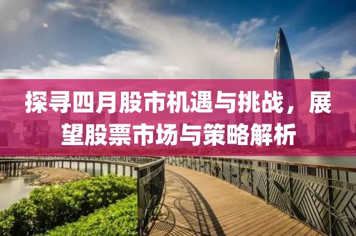 探寻四月股市机遇与挑战，展望股票市场与策略解析