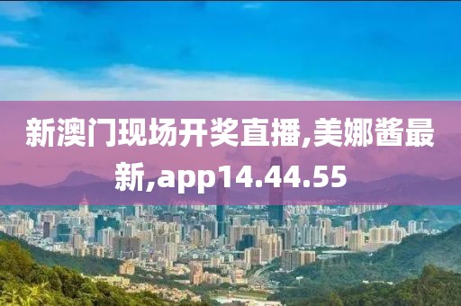 新澳门现场开奖直播,美娜酱最新,app14.44.55