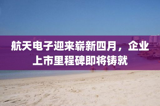 航天电子迎来崭新四月，企业上市里程碑即将铸就