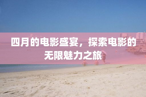 四月的电影盛宴，探索电影的无限魅力之旅