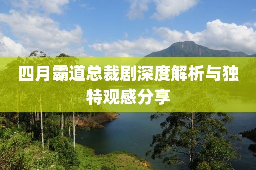 四月霸道总裁剧深度解析与独特观感分享