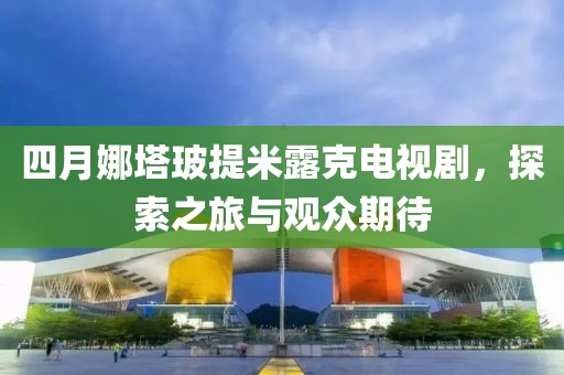 四月娜塔玻提米露克电视剧，探索之旅与观众期待
