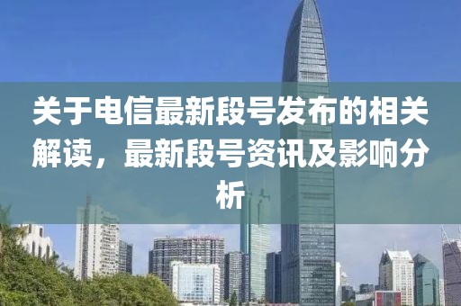 关于电信最新段号发布的相关解读，最新段号资讯及影响分析
