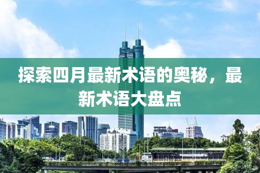 探索四月最新术语的奥秘，最新术语大盘点