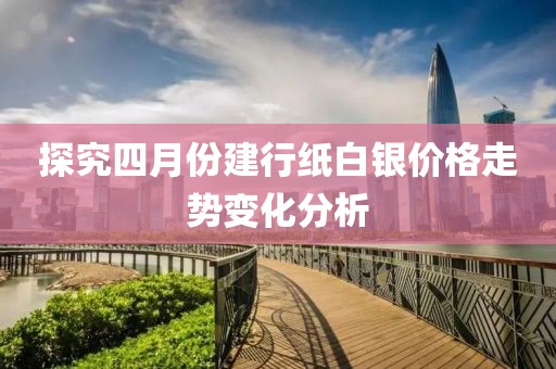 探究四月份建行纸白银价格走势变化分析
