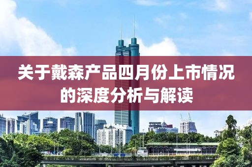 关于戴森产品四月份上市情况的深度分析与解读