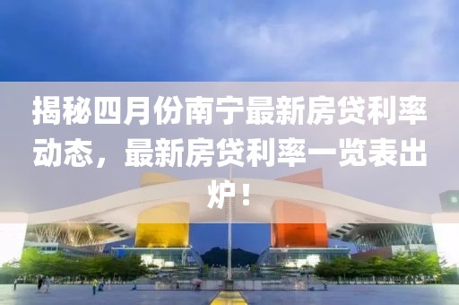 揭秘四月份南宁最新房贷利率动态，最新房贷利率一览表出炉！