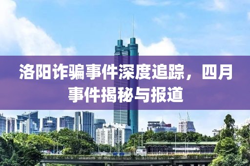 洛阳诈骗事件深度追踪，四月事件揭秘与报道