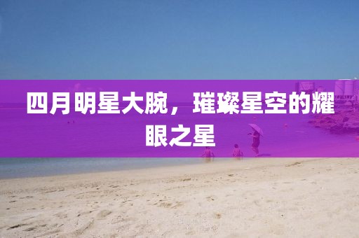 四月明星大腕，璀璨星空的耀眼之星