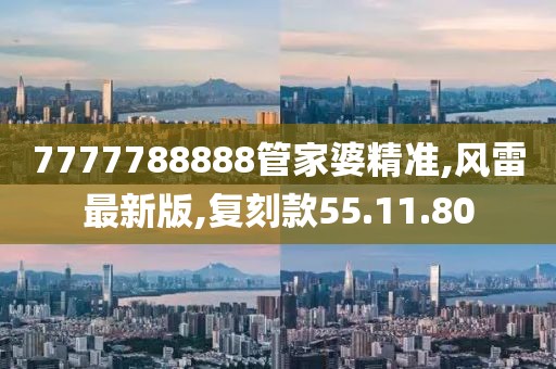 7777788888管家婆精准,风雷最新版,复刻款55.11.80