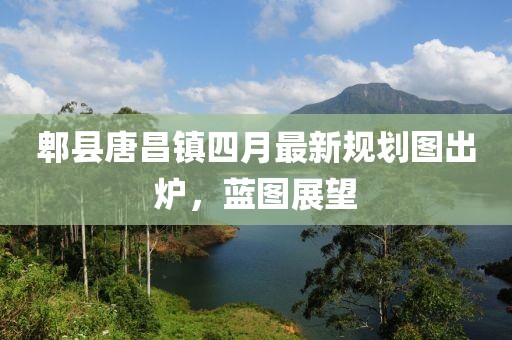 郫县唐昌镇四月最新规划图出炉，蓝图展望