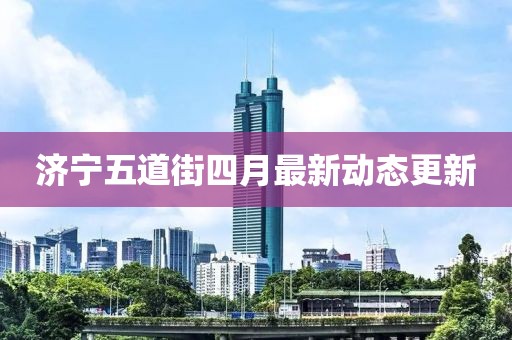 济宁五道街四月最新动态更新