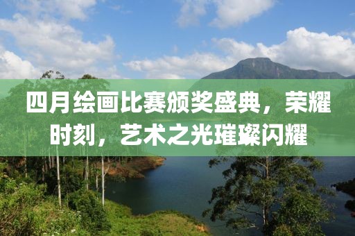 四月绘画比赛颁奖盛典，荣耀时刻，艺术之光璀璨闪耀