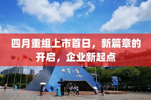 四月重组上市首日，新篇章的开启，企业新起点