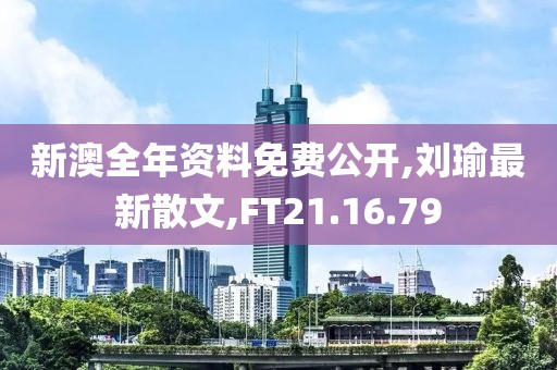 新澳全年资料免费公开,刘瑜最新散文,FT21.16.79