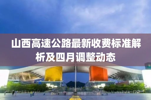 山西高速公路最新收费标准解析及四月调整动态