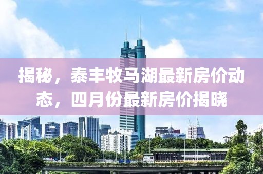 揭秘，泰丰牧马湖最新房价动态，四月份最新房价揭晓