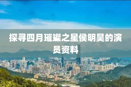 探寻四月璀璨之星侯明昊的演员资料