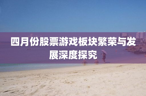 四月份股票游戏板块繁荣与发展深度探究