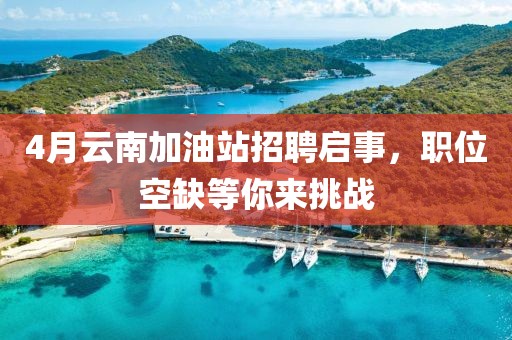 4月云南加油站招聘启事，职位空缺等你来挑战