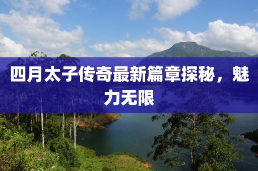 四月太子传奇最新篇章探秘，魅力无限