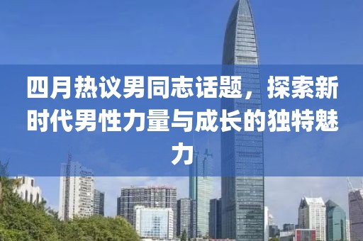 四月热议男同志话题，探索新时代男性力量与成长的独特魅力
