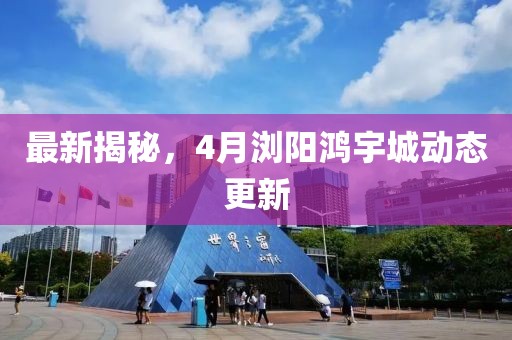 最新揭秘，4月浏阳鸿宇城动态更新