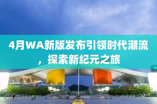 4月WA新版发布引领时代潮流，探索新纪元之旅