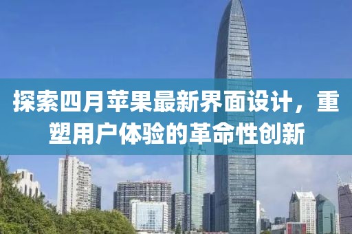 探索四月苹果最新界面设计，重塑用户体验的革命性创新