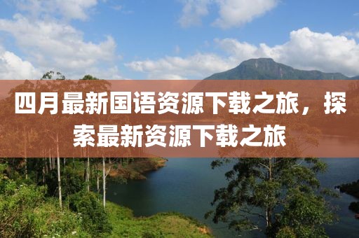 四月最新国语资源下载之旅，探索最新资源下载之旅