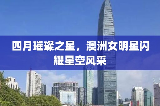 四月璀璨之星，澳洲女明星闪耀星空风采
