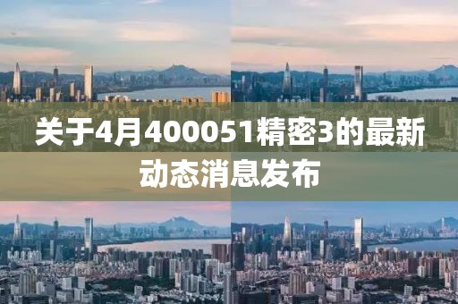关于4月400051精密3的最新动态消息发布