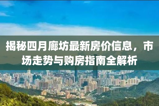 揭秘四月廊坊最新房价信息，市场走势与购房指南全解析