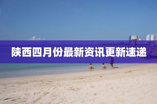 陕西四月份最新资讯更新速递