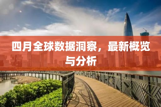 四月全球数据洞察，最新概览与分析